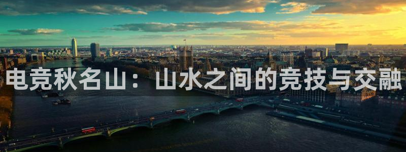 完美电竞app官网：电竞秋名山：山水之间的竞技与交融