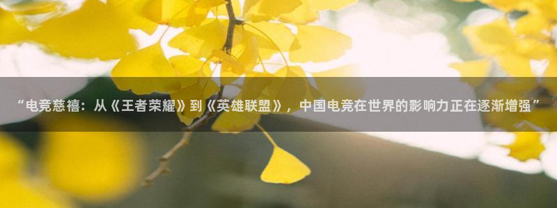 完美电竞世界平台：“电竞慈禧：从《王者荣耀》到《英雄联盟》，中国电竞在世界的影响力正在逐渐增强”
