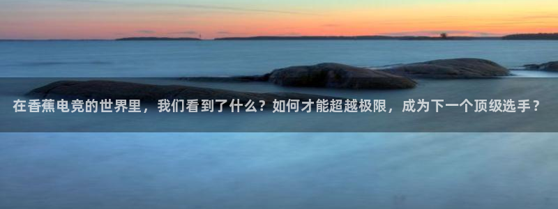 完美电竞官网首页：在香蕉电竞的世界里，我们看到了什么？如何才能超越极限，成为下一个顶级选手？