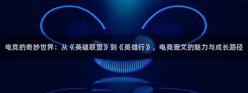 完美电竞下载：电竞的奇妙世界：从《英雄联盟》到《英雄行》，电竞宠文的魅力与成长路径