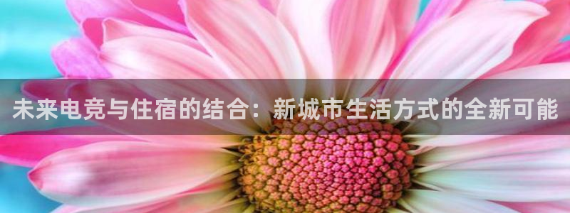 完美电竞app官网：未来电竞与住宿的结合：新城市生活方式的全新可能