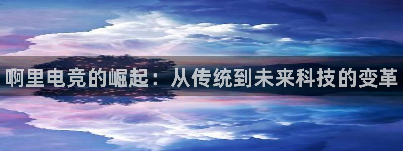 完美电竞绑定steam：啊里电竞的崛起：从传统到未来科技的变革