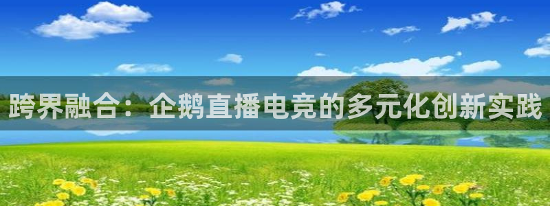 完美电竞平台官网：跨界融合：企鹅直播电竞的多元化创新实践