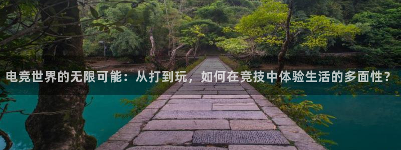 csgo完美电竞平台：电竞世界的无限可能：从打到玩，如何在竞技中体验生活的多面性？